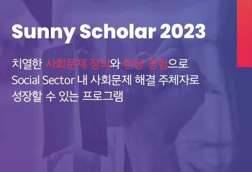 Sunny Scholar 2023
치열한 사회문제 정의와 현장 경험으로 Social Sector 내 사회문제 해결 주체자로 성장할 수 있는 프로그램
